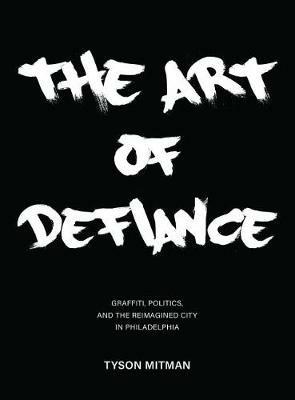 The Art of Defiance: Graffiti, Politics and the Reimagined City in Philadelphia - Tyson Mitman - cover