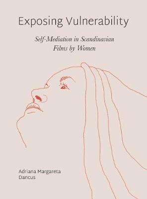 Exposing Vulnerability: Self-Mediation in Scandinavian Films by Women - Adriana Margareta Dancus - cover