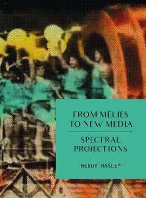 From Méliès to New Media: Spectral Projections - Wendy Haslem - cover