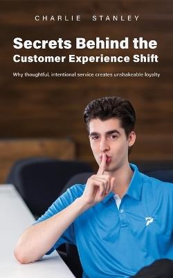 Secrets Behind the Customer Experience Shift: Why thoughtful, intentional service creates unshakeable loyalty - Charlie Stanley - cover