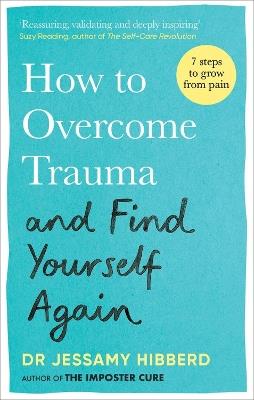 How to Overcome Trauma and Find Yourself Again: Seven Steps to Grow from Pain - Dr Jessamy Hibberd - cover