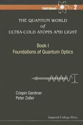 Quantum World Of Ultra-cold Atoms And Light, The - Book I: Foundations Of Quantum Optics - Crispin W Gardiner,Peter Zoller - cover
