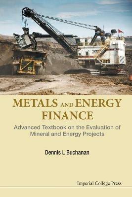 Metals And Energy Finance: Advanced Textbook On The Evaluation Of Mineral And Energy Projects - Dennis L Buchanan - cover