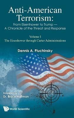 Anti-american Terrorism: From Eisenhower To Trump - A Chronicle Of The Threat And Response: Volume I: The Eisenhower Through Carter Administrations - Dennis A Pluchinsky - cover