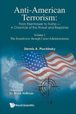Anti-american Terrorism: From Eisenhower To Trump - A Chronicle Of The Threat And Response: Volume I: The Eisenhower Through Carter Administrations - Dennis A Pluchinsky - cover