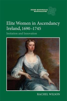 Elite Women in Ascendancy Ireland, 1690-1745: Imitation and Innovation - Rachel Wilson - cover