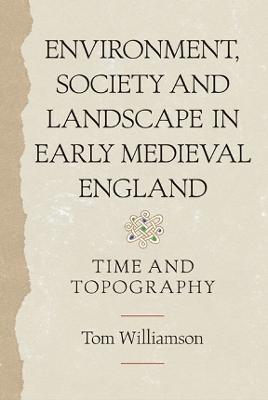 Environment, Society and Landscape in Early Medieval England: Time and Topography - Tom Williamson - cover