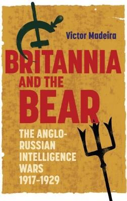 Britannia and the Bear: The Anglo-Russian Intelligence Wars, 1917-1929 - Victor Madeira - cover