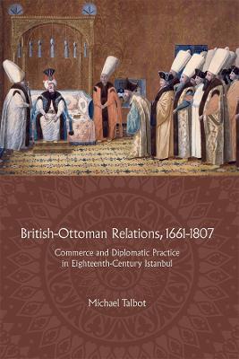 British-Ottoman Relations, 1661-1807: Commerce and Diplomatic Practice in Eighteenth-Century Istanbul - Michael Talbot - cover