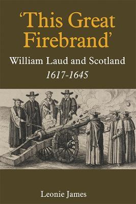 'This Great Firebrand': William Laud and Scotland, 1617-1645 - Leonie James - cover