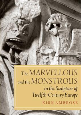 The Marvellous and the Monstrous in the Sculpture of Twelfth-Century Europe - Kirk Ambrose - cover