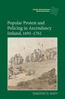 Popular Protest and Policing in Ascendancy Ireland, 1691-1761 - Timothy D. Watt - cover