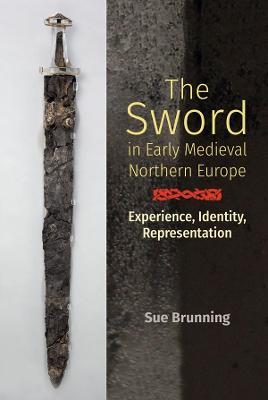 The Sword in Early Medieval Northern Europe: Experience, Identity, Representation - Sue Brunning - cover