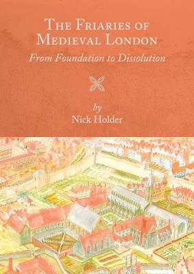 The Friaries of Medieval London: From Foundation to Dissolution - Nick Holder - cover