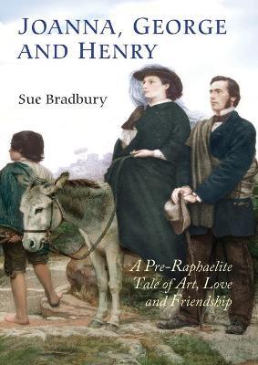 Joanna, George and Henry: A Pre-Raphaelite Tale of Art, Love and Friendship - Sue Bradbury - cover