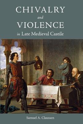 Chivalry and Violence in Late Medieval Castile - Samuel A Claussen - cover