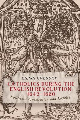 Catholics during the English Revolution, 1642-1660: Politics, Sequestration and Loyalty - Eilish Gregory - cover
