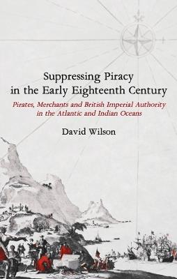 Suppressing Piracy in the Early Eighteenth Century: Pirates, Merchants and British Imperial Authority in the Atlantic and Indian Oceans - David Wilson - cover