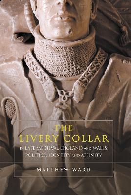 The Livery Collar in Late Medieval England and Wales: Politics, Identity and Affinity - Matthew J. Ward - cover