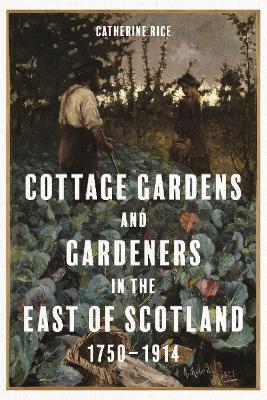 Cottage Gardens and Gardeners in the East of Scotland, 1750-1914 - Catherine Rice - cover
