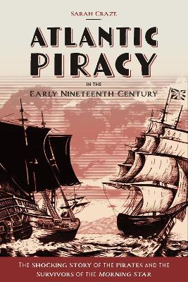 Atlantic Piracy in the Early Nineteenth Century: The Shocking Story of the Pirates and the Survivors of the Morning Star - Sarah Craze - cover