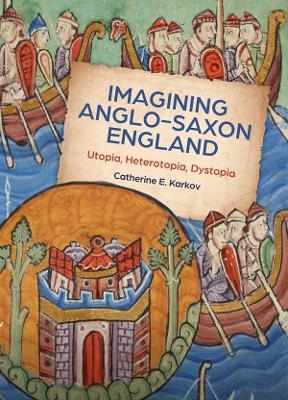 Imagining Anglo-Saxon England: Utopia, Heterotopia, Dystopia - Catherine E. Karkov - cover