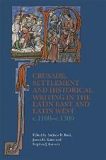 Crusade, Settlement and Historical Writing in the Latin East and Latin West, c. 1100-c.1300