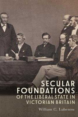 Secular Foundations of the Liberal State in Victorian Britain - William C Lubenow - cover