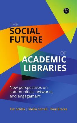 The Social Future of Academic Libraries: New Perspectives on Communities, Networks, and Engagement - Tim Schlak,Sheila Corrall,Paul Bracke - cover
