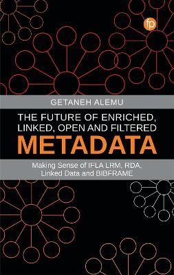 The Future of Enriched, Linked, Open and Filtered Metadata: Making Sense of IFLA LRM, RDA, Linked Data and BIBFRAME - Getaneh Alemu - cover