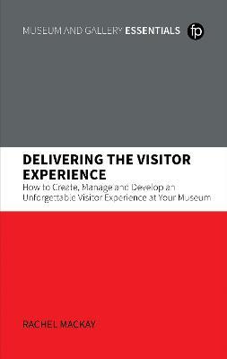 Delivering the Visitor Experience: How to Create, Manage and Develop an Unforgettable Visitor Experience at your Museum - Rachel Mackay - cover