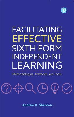 Facilitating Effective Sixth Form Independent Learning: Methodologies, Methods and Tools - Andrew K. Shenton - cover