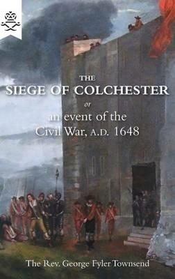 The Siege of Colchester: Or an Event of the Civil War, A.D. 1648 - Georger Fyler Townsend - cover