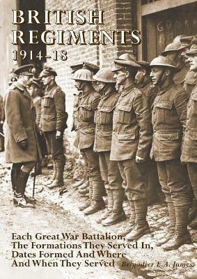 British Regiments 1914-18: Each Great War Battalion, The Formations They Served In, Dates Formed And Where And When They Served - Brigadier E a James - cover