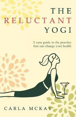 The Reluctant Yogi: A Sane Guide to the Practice that Can Change Your Life - Carla McKay - cover