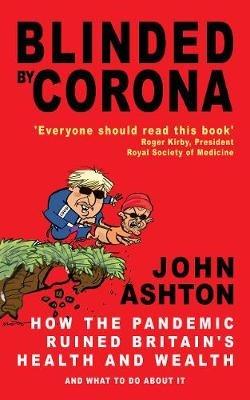 Blinded by Corona: How the Pandemic Ruined Britain's Health and Wealth and What to Do about It - John Ashton - cover