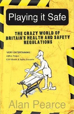 Playing It Safe: The Crazy World of Britain's Health and Safety Regulation - Alan Pearce - cover