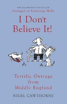 I Don't Believe It!: Terrific Outrage from Middle England - Nigel Cawthorne - cover