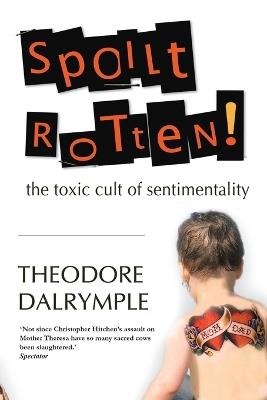 Spoilt Rotten: The Toxic Culture of Sentimentality - Theodore Dalrymple - cover