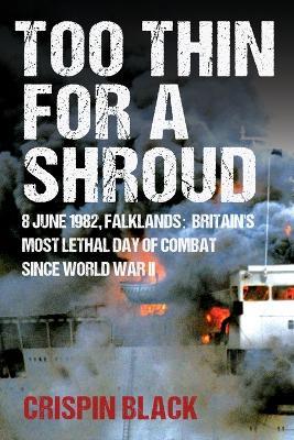 Too Thin for a Shroud: 8 June 1982, Falklands: Britain's Most Lethal Day of Combat Since World War II - Crispin Black - cover