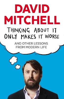 Thinking About It Only Makes It Worse: And Other Lessons from Modern Life - David Mitchell - cover