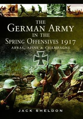 German Army in the Spring Offensives 1917: Arras, Aisne and Champagne - Jack Sheldon - cover