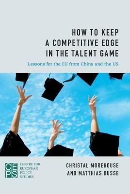How to Keep a Competitive Edge in the Talent Game: Lessons for the EU from China and the US - Christal Morehouse,Matthias Busse - cover