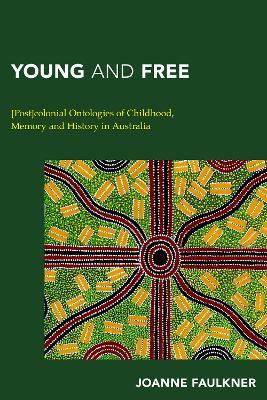 Young and Free: [Post]colonial Ontologies of Childhood, Memory and History in Australia - Joanne Faulkner - cover