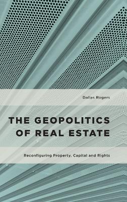 The Geopolitics of Real Estate: Reconfiguring Property, Capital and Rights - Dallas Rogers - cover