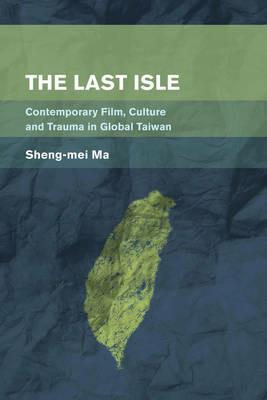 The Last Isle: Contemporary Film, Culture and Trauma in Global Taiwan - Sheng-Mei Ma - cover