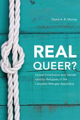 Real Queer?: Sexual Orientation and Gender Identity Refugees in the Canadian Refugee Apparatus - David A. B. Murray - cover