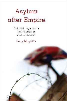 Asylum after Empire: Colonial Legacies in the Politics of Asylum Seeking - Lucy Mayblin - cover
