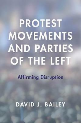 Protest Movements and Parties of the Left: Affirming Disruption - David J. Bailey - cover