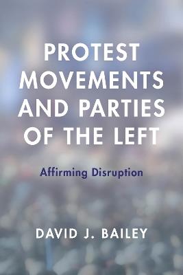 Protest Movements and Parties of the Left: Affirming Disruption - David J. Bailey - cover